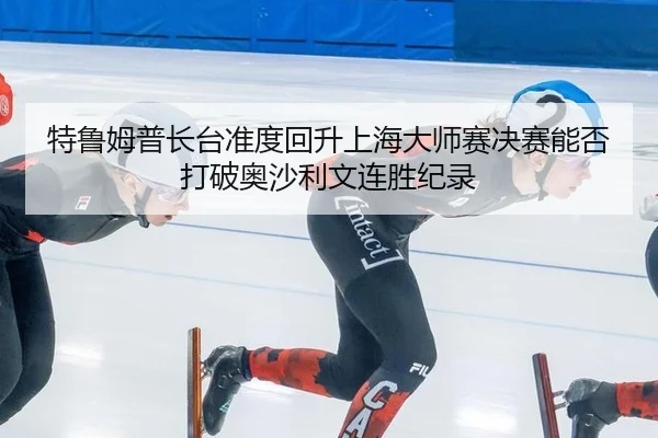 特鲁姆普长台准度回升上海大师赛决赛能否打破奥沙利文连胜纪录